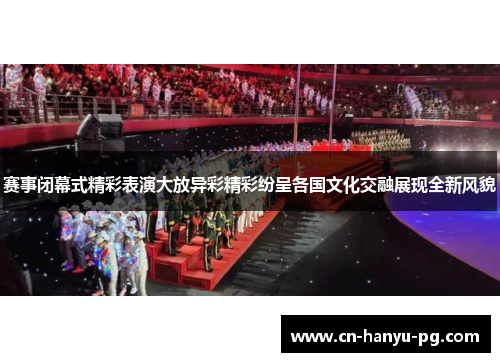 赛事闭幕式精彩表演大放异彩精彩纷呈各国文化交融展现全新风貌 赛事闭幕式精彩表演大放异彩精彩纷呈各国文化交融展现全新风貌