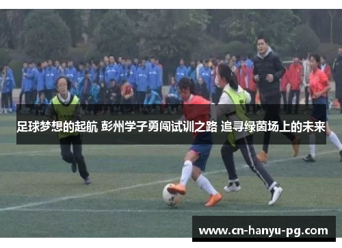 足球梦想的起航 彭州学子勇闯试训之路 追寻绿茵场上的未来