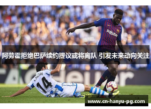 阿劳霍拒绝巴萨续约提议或将离队 引发未来动向关注