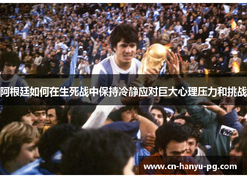 阿根廷如何在生死战中保持冷静应对巨大心理压力和挑战 阿根廷如何在生死战中保持冷静应对巨大心理压力和挑战