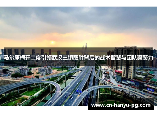 马尔康梅开二度引领武汉三镇取胜背后的战术智慧与团队凝聚力