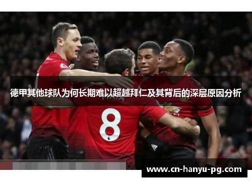 德甲其他球队为何长期难以超越拜仁及其背后的深层原因分析