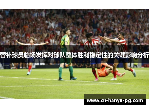 替补球员临场发挥对球队整体胜利稳定性的关键影响分析