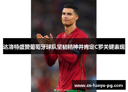 达洛特盛赞葡萄牙球队坚韧精神并肯定C罗关键表现