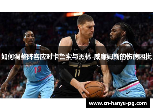如何调整阵容应对卡鲁索与杰林-威廉姆斯的伤病困扰 如何调整阵容应对卡鲁索与杰林-威廉姆斯的伤病困扰