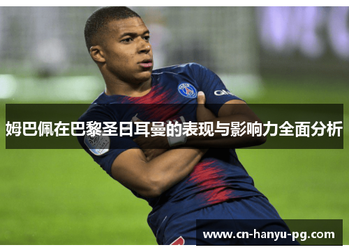 姆巴佩在巴黎圣日耳曼的表现与影响力全面分析 姆巴佩在巴黎圣日耳曼的表现与影响力全面分析