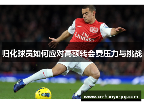 归化球员如何应对高额转会费压力与挑战 归化球员如何应对高额转会费压力与挑战