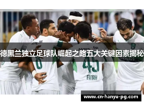 德黑兰独立足球队崛起之路五大关键因素揭秘 德黑兰独立足球队崛起之路五大关键因素揭秘
