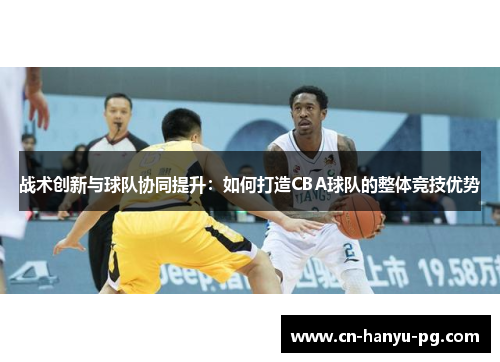 战术创新与球队协同提升:如何打造CBA球队的整体竞技优势 战术创新与球队协同提升:如何打造CBA球队的整体竞技优势