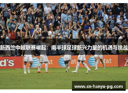 新西兰中超联赛崛起:南半球足球新兴力量的机遇与挑战 新西兰中超联赛崛起:南半球足球新兴力量的机遇与挑战