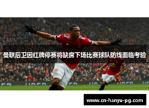 曼联后卫因红牌停赛将缺席下场比赛球队防线面临考验 曼联后卫因红牌停赛将缺席下场比赛球队防线面临考验