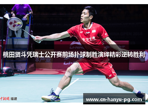 桃田贤斗凭瑞士公开赛前场扑球制胜演绎精彩逆转胜利 桃田贤斗凭瑞士公开赛前场扑球制胜演绎精彩逆转胜利