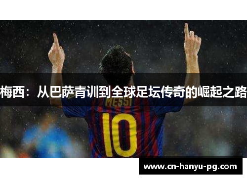 梅西：从巴萨青训到全球足坛传奇的崛起之路