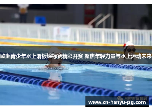 欧洲青少年水上滑板锦标赛精彩开赛 聚焦年轻力量与水上运动未来