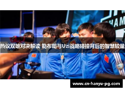 热议双雄对决解读 勒布朗与Uzi战略碰撞背后的智慧较量