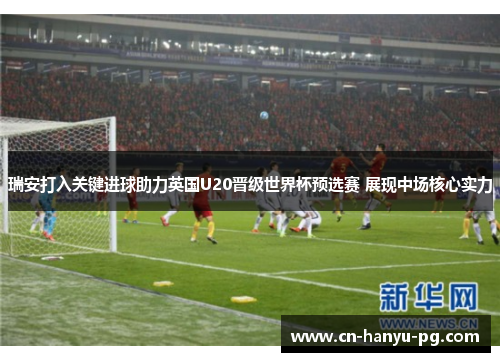 瑞安打入关键进球助力英国U20晋级世界杯预选赛 展现中场核心实力