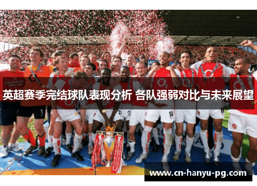 英超赛季完结球队表现分析 各队强弱对比与未来展望 英超赛季完结球队表现分析 各队强弱对比与未来展望