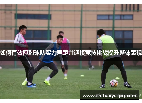 如何有效应对球队实力差距并迎接竞技挑战提升整体表现