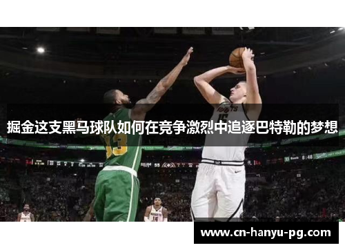 掘金这支黑马球队如何在竞争激烈中追逐巴特勒的梦想