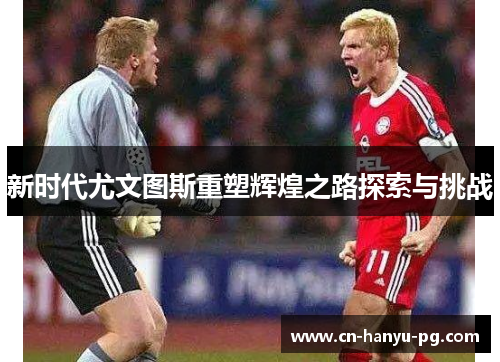 新时代尤文图斯重塑辉煌之路探索与挑战