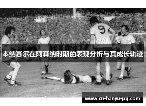 本纳赛尔在阿森纳时期的表现分析与其成长轨迹