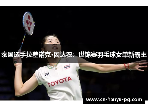 泰国选手拉差诺克·因达农：世锦赛羽毛球女单新霸主