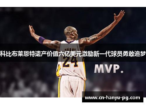 科比布莱恩特遗产价值六亿美元激励新一代球员勇敢追梦