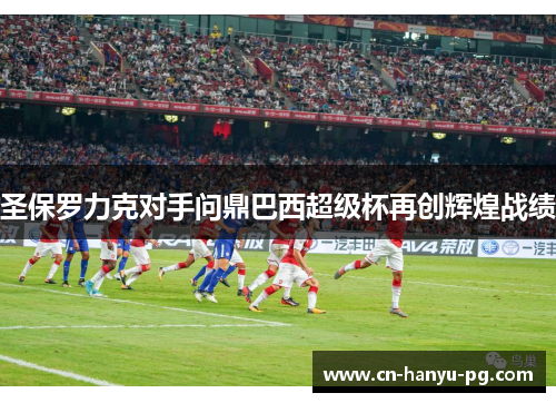 圣保罗力克对手问鼎巴西超级杯再创辉煌战绩 圣保罗力克对手问鼎巴西超级杯再创辉煌战绩