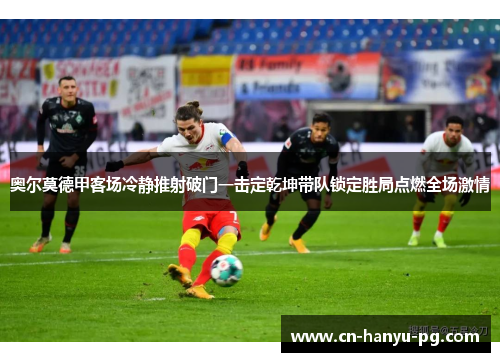 奥尔莫德甲客场冷静推射破门一击定乾坤带队锁定胜局点燃全场激情