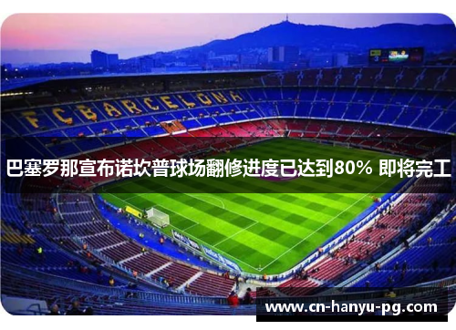 巴塞罗那宣布诺坎普球场翻修进度已达到80% 即将完工 巴塞罗那宣布诺坎普球场翻修进度已达到80% 即将完工