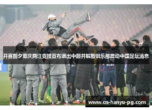开赛前夕重庆两江竞技宣布退出中超并解散俱乐部震动中国足坛消息