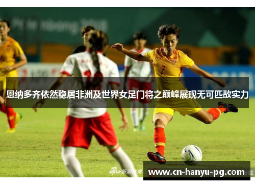 恩纳多齐依然稳居非洲及世界女足门将之巅峰展现无可匹敌实力