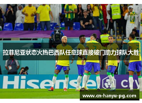拉菲尼亚状态火热巴西队任意球直接破门助力球队大胜 拉菲尼亚状态火热巴西队任意球直接破门助力球队大胜