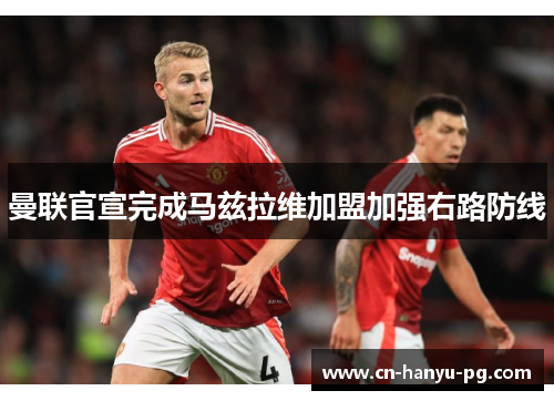曼联官宣完成马兹拉维加盟加强右路防线 曼联官宣完成马兹拉维加盟加强右路防线