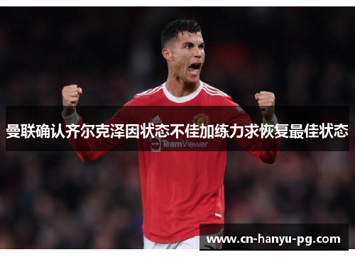 曼联确认齐尔克泽因状态不佳加练力求恢复最佳状态 曼联确认齐尔克泽因状态不佳加练力求恢复最佳状态