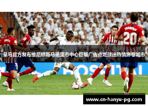 皇马官方发布维尼修斯马德里市中心巨幅广告点燃球迷热情席卷城市 皇马官方发布维尼修斯马德里市中心巨幅广告点燃球迷热情席卷城市