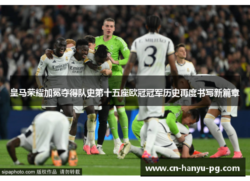 皇马荣耀加冕夺得队史第十五座欧冠冠军历史再度书写新篇章