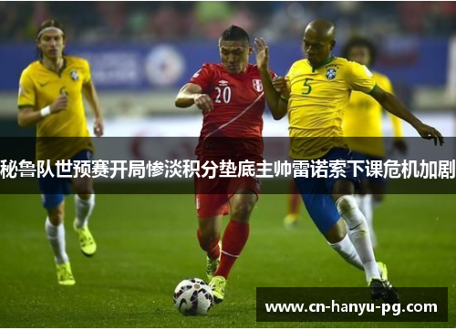 秘鲁队世预赛开局惨淡积分垫底主帅雷诺索下课危机加剧 秘鲁队世预赛开局惨淡积分垫底主帅雷诺索下课危机加剧