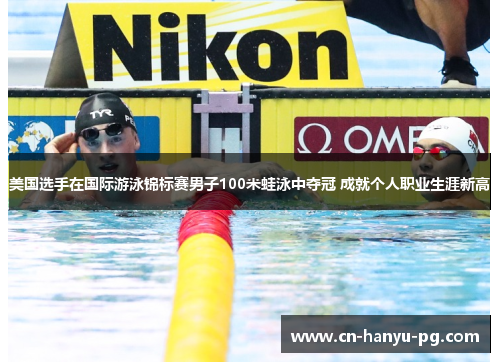 美国选手在国际游泳锦标赛男子100米蛙泳中夺冠 成就个人职业生涯新高