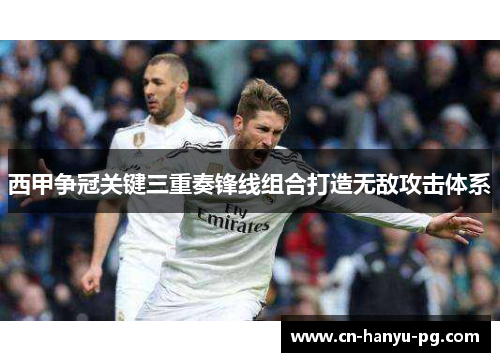 西甲争冠关键三重奏锋线组合打造无敌攻击体系