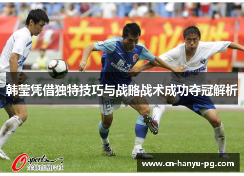 韩莹凭借独特技巧与战略战术成功夺冠解析