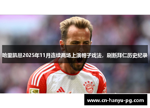 哈里凯恩2025年11月连续两场上演帽子戏法，刷新拜仁历史纪录