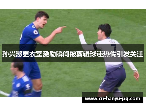 孙兴慜更衣室激励瞬间被剪辑球迷热传引发关注