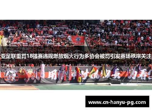 亚足联重罚18强赛违规燃放烟火行为多协会被罚引发赛场秩序关注