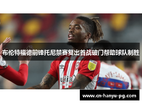 布伦特福德前锋托尼禁赛复出首战破门帮助球队制胜