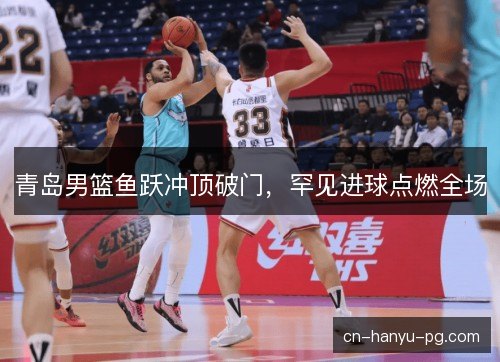 青岛男篮鱼跃冲顶破门，罕见进球点燃全场
